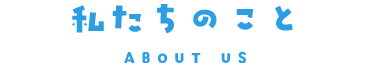 私たちのこと ABOUT US