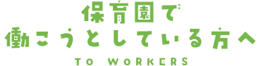 保育園で働こうとしている方へ TO WORKER
